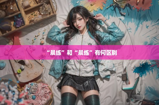 “晨练”和“晨炼”有何区别