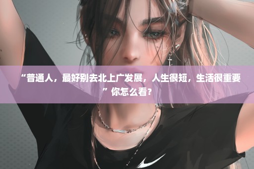 “普通人，最好别去北上广发展，人生很短，生活很重要”你怎么看？