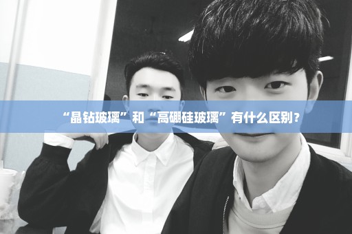 “晶钻玻璃”和“高硼硅玻璃”有什么区别？