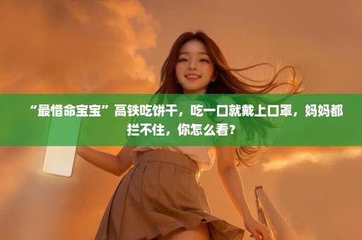 “最惜命宝宝”高铁吃饼干，吃一口就戴上口罩，妈妈都拦不住，你怎么看？
