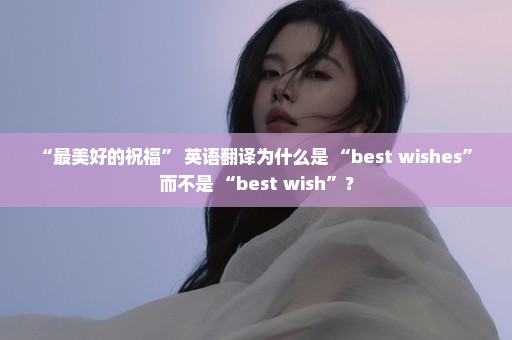 “最美好的祝福” 英语翻译为什么是 “best wishes” 而不是 “best wish”？