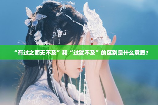 “有过之而无不及”和“过犹不及”的区别是什么意思？
