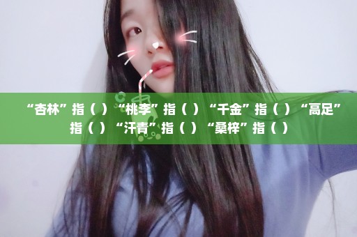 “杏林”指（ ）“桃李”指（ ）“千金”指（ ）“高足”指（ ）“汗青”指（ ）“桑梓”指（ ）