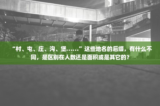 “村、屯、庄、沟、堡……”这些地名的后缀，有什么不同，是区别在人数还是面积或是其它的？