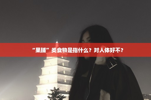 “果脯”类食物是指什么？对人体好不？