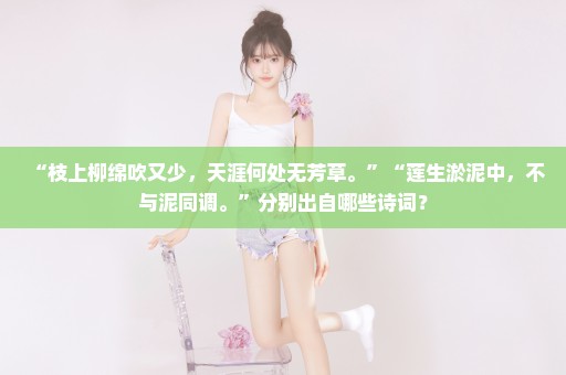 “枝上柳绵吹又少，天涯何处无芳草。”“莲生淤泥中，不与泥同调。”分别出自哪些诗词？