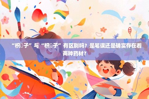 “枳椇子”与“枳梖子”有区别吗？是笔误还是确实存在着两种药材？