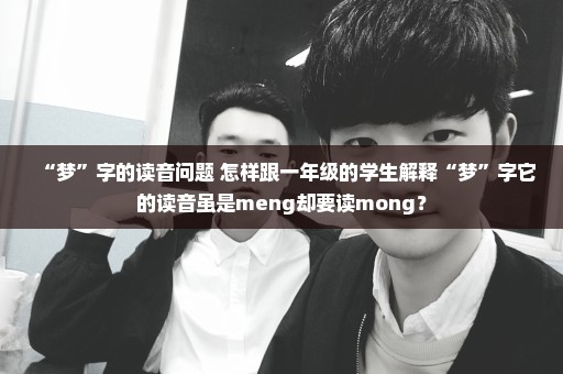“梦”字的读音问题 怎样跟一年级的学生解释“梦”字它的读音虽是meng却要读mong？