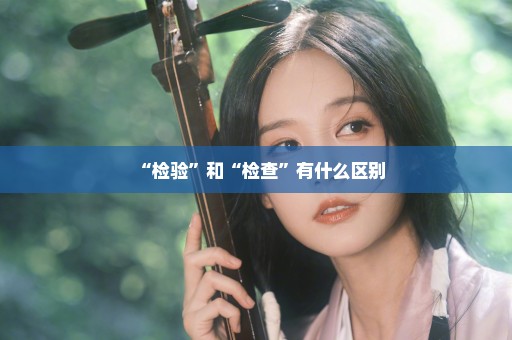 “检验”和“检查”有什么区别