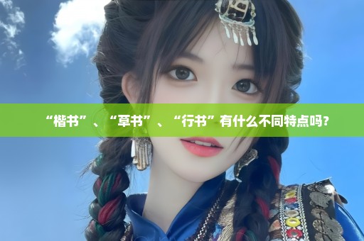 “楷书”、“草书”、“行书”有什么不同特点吗？