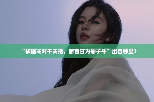“横眉冷对千夫指，俯首甘为孺子牛”出自哪里？