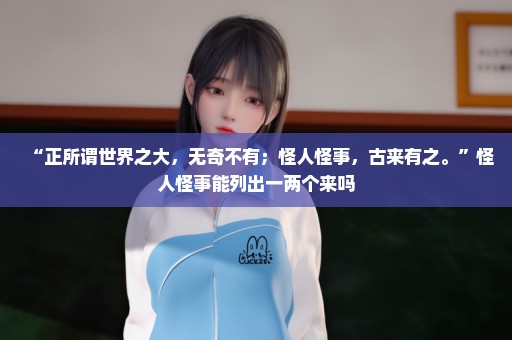 “正所谓世界之大，无奇不有；怪人怪事，古来有之。”怪人怪事能列出一两个来吗