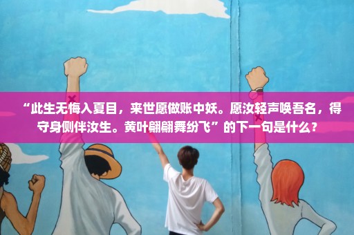 “此生无悔入夏目，来世愿做账中妖。愿汝轻声唤吾名，得守身侧伴汝生。黄叶翩翩舞纷飞”的下一句是什么？