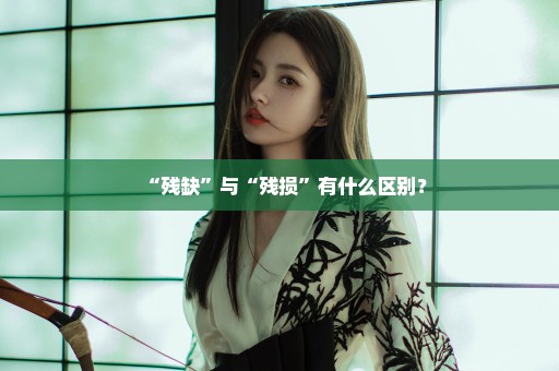 “残缺”与“残损”有什么区别？