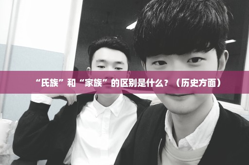“氏族”和“家族”的区别是什么？（历史方面）