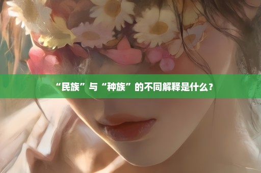 “民族”与“种族”的不同解释是什么？