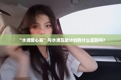 “水滴爱心筹”与水滴互助计划有什么区别吗？