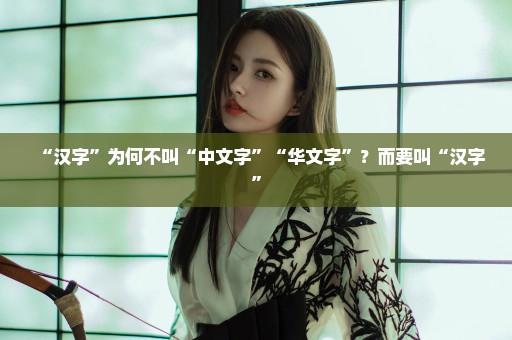 “汉字”为何不叫“中文字”“华文字”？而要叫“汉字”