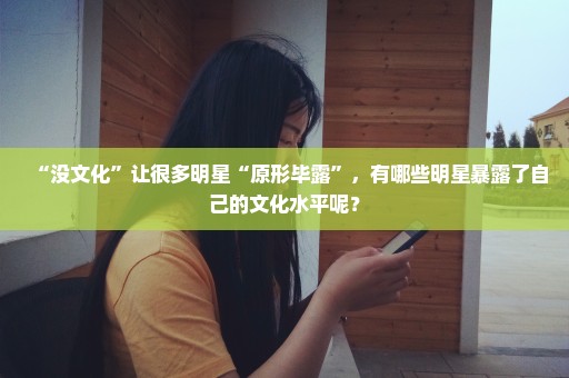 “没文化”让很多明星“原形毕露”，有哪些明星暴露了自己的文化水平呢？