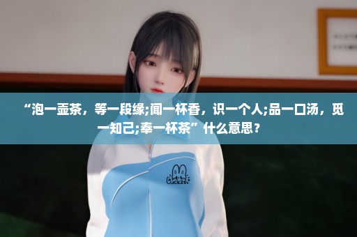 “泡一壶茶，等一段缘;闻一杯香，识一个人;品一口汤，觅一知己;奉一杯茶”什么意思？