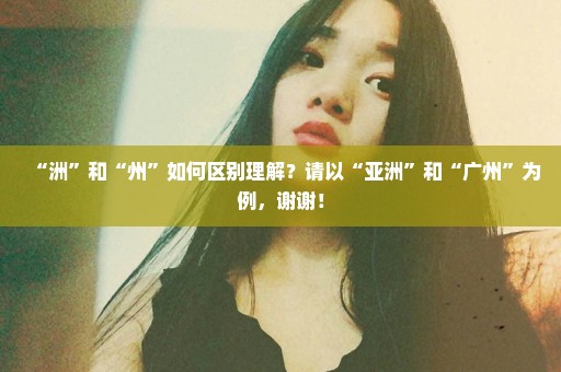 “洲”和“州”如何区别理解？请以“亚洲”和“广州”为例，谢谢！