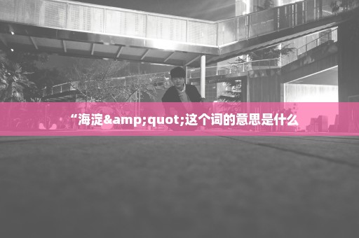 “海淀"这个词的意思是什么