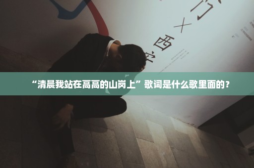 “清晨我站在高高的山岗上”歌词是什么歌里面的？