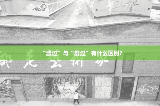 “渡过”与“度过”有什么区别？