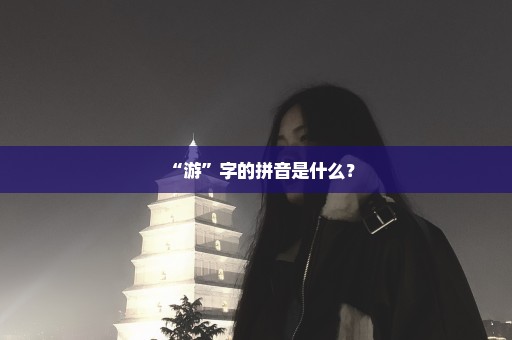 “游”字的拼音是什么？