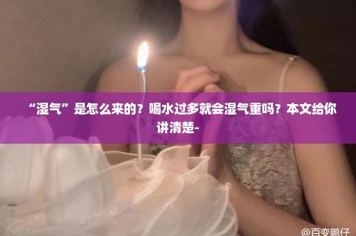 “湿气”是怎么来的？喝水过多就会湿气重吗？本文给你讲清楚-