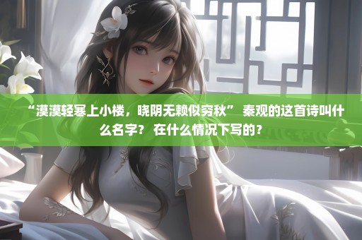 “漠漠轻寒上小楼，晓阴无赖似穷秋” 秦观的这首诗叫什么名字？ 在什么情况下写的？