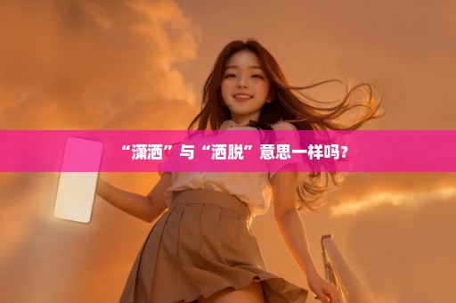 “潇洒”与“洒脱”意思一样吗？