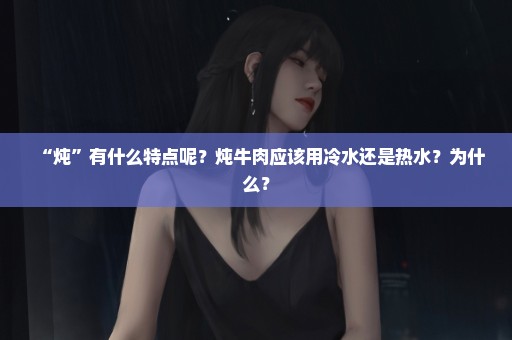 “炖”有什么特点呢？炖牛肉应该用冷水还是热水？为什么？