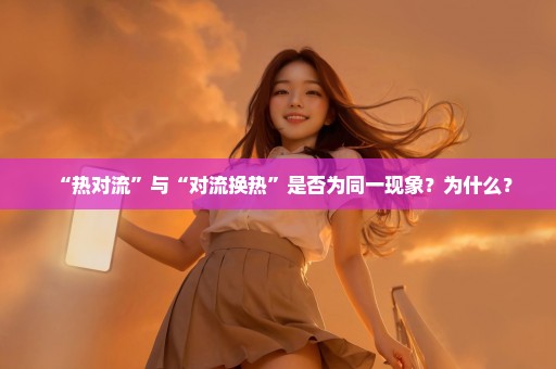 “热对流”与“对流换热”是否为同一现象？为什么？