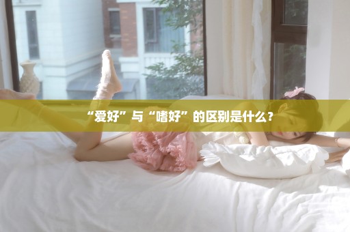 “爱好”与“嗜好”的区别是什么？