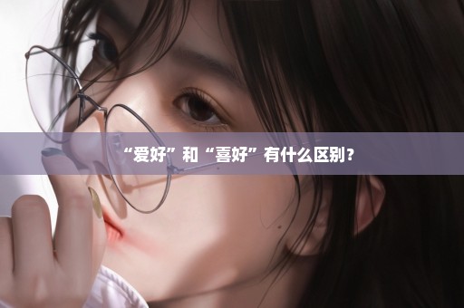 “爱好”和“喜好”有什么区别？