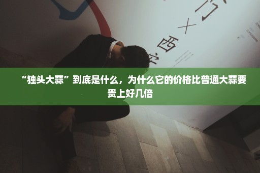 “独头大蒜”到底是什么，为什么它的价格比普通大蒜要贵上好几倍
