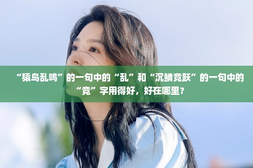 “猿鸟乱鸣”的一句中的“乱”和“沉鳞竞跃”的一句中的“竞”字用得好，好在哪里？