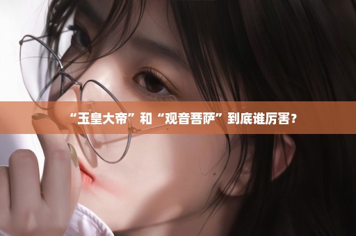 “玉皇大帝”和“观音菩萨”到底谁厉害？
