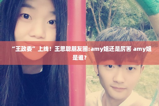 “王政委”上线！王思聪朋友圈:amy姐还是厉害 amy姐是谁？