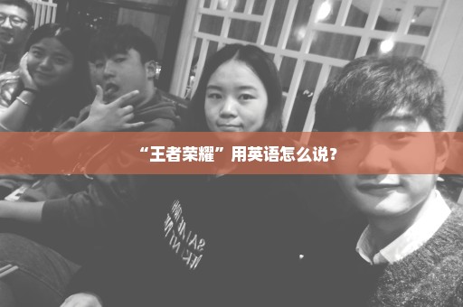 “王者荣耀”用英语怎么说？