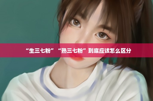“生三七粉”“熟三七粉”到底应该怎么区分