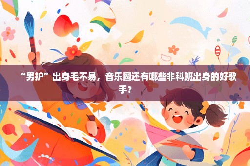 “男护”出身毛不易，音乐圈还有哪些非科班出身的好歌手？