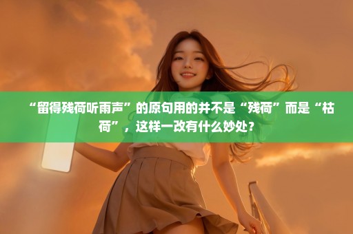 “留得残荷听雨声”的原句用的并不是“残荷”而是“枯荷”，这样一改有什么妙处？
