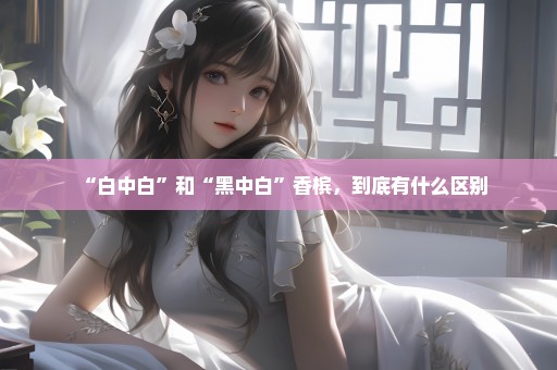 “白中白”和“黑中白”香槟，到底有什么区别