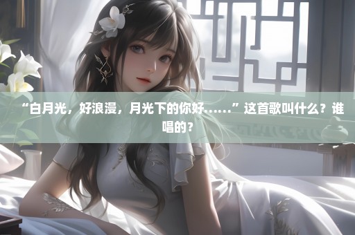 “白月光，好浪漫，月光下的你好……”这首歌叫什么？谁唱的？