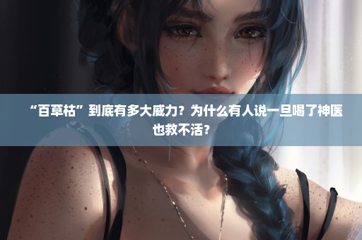 “百草枯”到底有多大威力？为什么有人说一旦喝了神医也救不活？