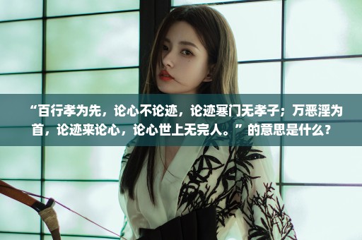 “百行孝为先，论心不论迹，论迹寒门无孝子；万恶淫为首，论迹来论心，论心世上无完人。”的意思是什么？