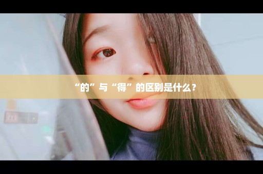 “的”与“得”的区别是什么？