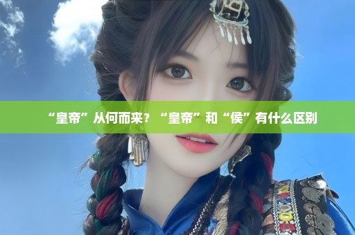 “皇帝”从何而来？“皇帝”和“侯”有什么区别